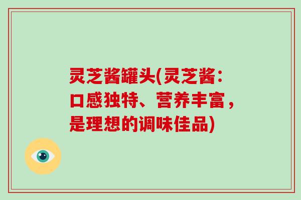 灵芝酱罐头(灵芝酱：口感独特、营养丰富，是理想的调味佳品)