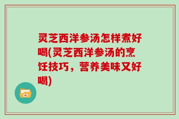 灵芝西洋参汤怎样煮好喝(灵芝西洋参汤的烹饪技巧，营养美味又好喝)