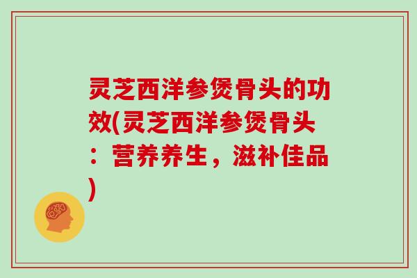 灵芝西洋参煲骨头的功效(灵芝西洋参煲骨头：营养养生，滋补佳品)