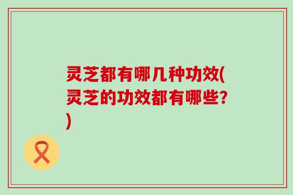 灵芝都有哪几种功效(灵芝的功效都有哪些？)