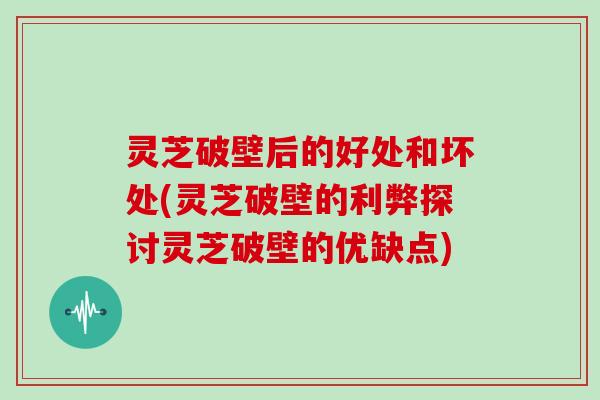 灵芝破壁后的好处和坏处(灵芝破壁的利弊探讨灵芝破壁的优缺点)