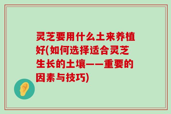 灵芝要用什么土来养植好(如何选择适合灵芝生长的土壤——重要的因素与技巧)