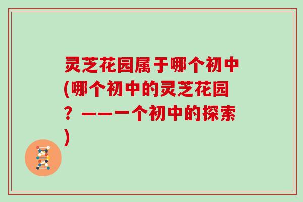 灵芝花园属于哪个初中(哪个初中的灵芝花园？——一个初中的探索)