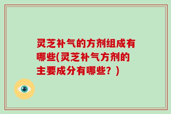 灵芝的方剂组成有哪些(灵芝方剂的主要成分有哪些？)