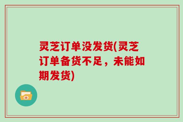 灵芝订单没发货(灵芝订单备货不足，未能如期发货)