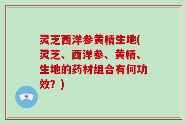 灵芝西洋参黄精生地(灵芝、西洋参、黄精、生地的药材组合有何功效？)