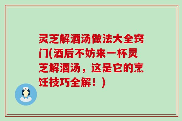 灵芝解酒汤做法大全窍门(酒后不妨来一杯灵芝解酒汤，这是它的烹饪技巧全解！)