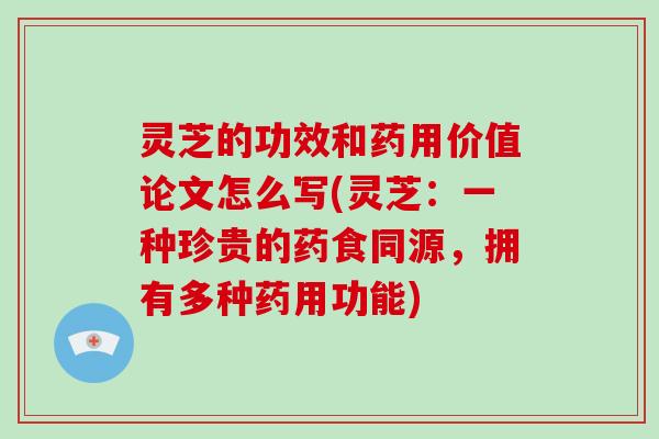 灵芝的功效和药用价值论文怎么写(灵芝：一种珍贵的药食同源，拥有多种药用功能)