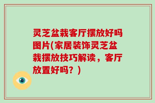 灵芝盆栽客厅摆放好吗图片(家居装饰灵芝盆栽摆放技巧解读，客厅放置好吗？)