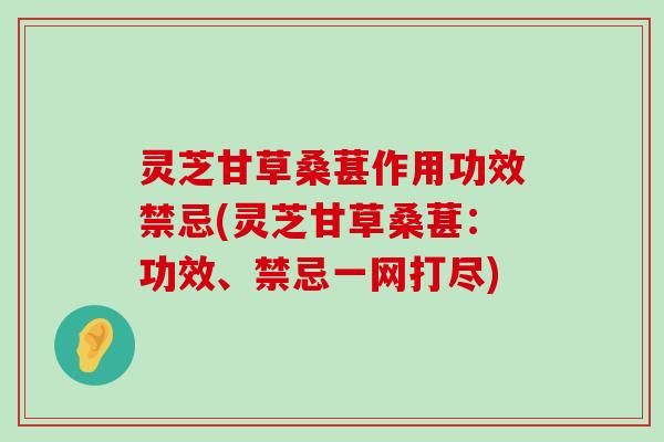 灵芝甘草桑葚作用功效禁忌(灵芝甘草桑葚：功效、禁忌一网打尽)