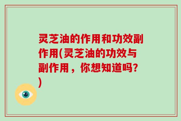 灵芝油的作用和功效副作用(灵芝油的功效与副作用，你想知道吗？)