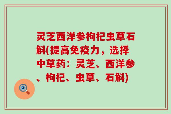 灵芝西洋参枸杞虫草石斛(提高免疫力，选择中草药：灵芝、西洋参、枸杞、虫草、石斛)