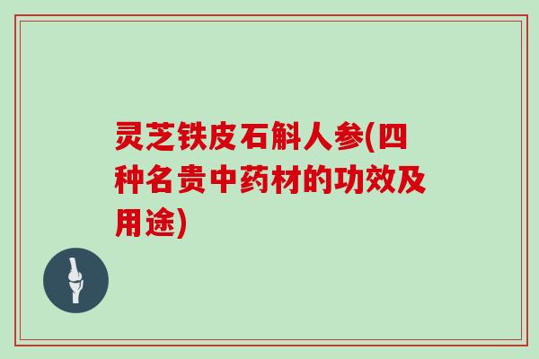 灵芝铁皮石斛人参(四种名贵材的功效及用途)