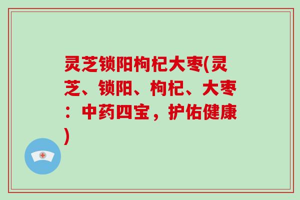 灵芝锁阳枸杞大枣(灵芝、锁阳、枸杞、大枣：四宝，护佑健康)