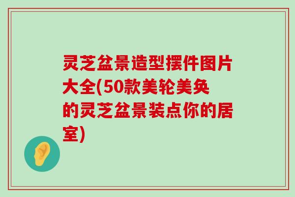 灵芝盆景造型摆件图片大全(50款美轮美奂的灵芝盆景装点你的居室)