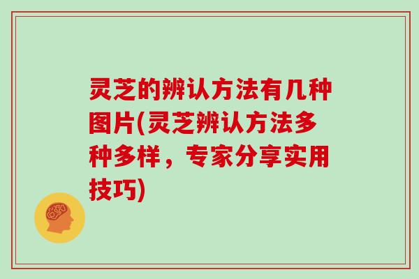 灵芝的辨认方法有几种图片(灵芝辨认方法多种多样，专家分享实用技巧)