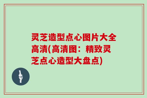 灵芝造型点心图片大全高清(高清图：精致灵芝点心造型大盘点)