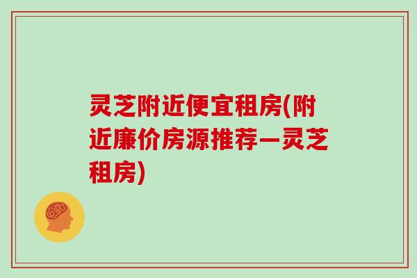 灵芝附近便宜租房(附近廉价房源推荐—灵芝租房)