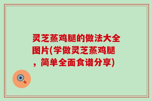 灵芝蒸鸡腿的做法大全图片(学做灵芝蒸鸡腿，简单全面食谱分享)