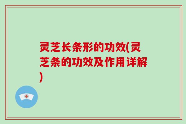 灵芝长条形的功效(灵芝条的功效及作用详解)