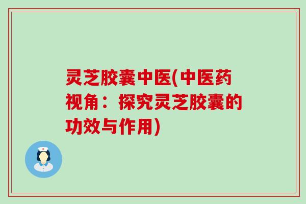 灵芝胶囊中医(中医药视角：探究灵芝胶囊的功效与作用)