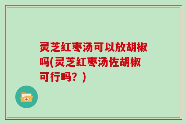 灵芝红枣汤可以放胡椒吗(灵芝红枣汤佐胡椒可行吗？)