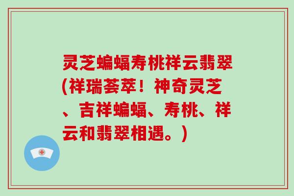 灵芝蝙蝠寿桃祥云翡翠(祥瑞荟萃！神奇灵芝、吉祥蝙蝠、寿桃、祥云和翡翠相遇。)