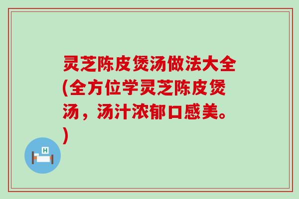 灵芝陈皮煲汤做法大全(全方位学灵芝陈皮煲汤，汤汁浓郁口感美。)