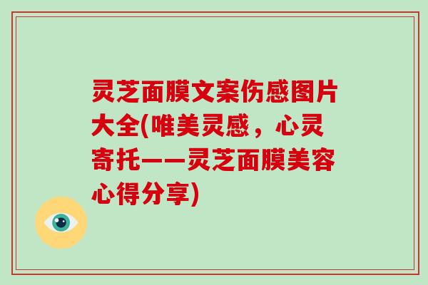 灵芝面膜文案伤感图片大全(唯美灵感，心灵寄托——灵芝面膜美容心得分享)