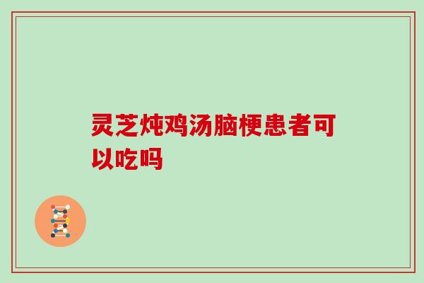 灵芝炖鸡汤脑梗患者可以吃吗