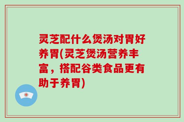 灵芝配什么煲汤对胃好养胃(灵芝煲汤营养丰富，搭配谷类食品更有助于养胃)