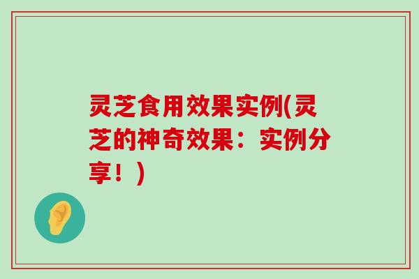 灵芝食用效果实例(灵芝的神奇效果：实例分享！)