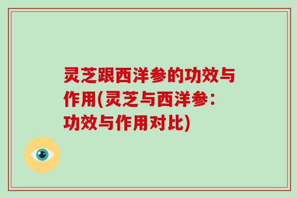 灵芝跟西洋参的功效与作用(灵芝与西洋参：功效与作用对比)