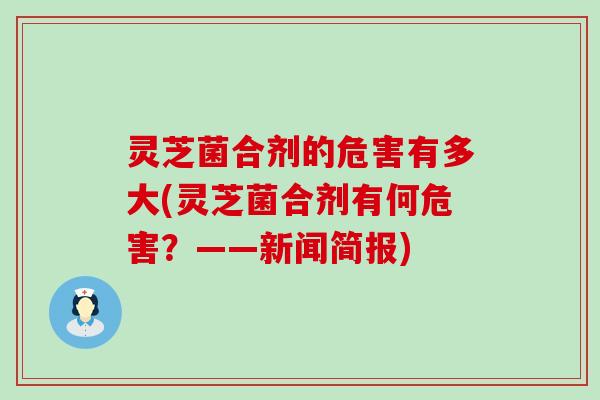 灵芝菌合剂的危害有多大(灵芝菌合剂有何危害？——新闻简报)