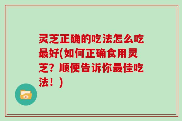 灵芝正确的吃法怎么吃好(如何正确食用灵芝？顺便告诉你佳吃法！)