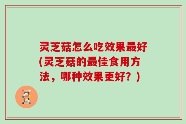 灵芝菇怎么吃效果好(灵芝菇的佳食用方法，哪种效果更好？)