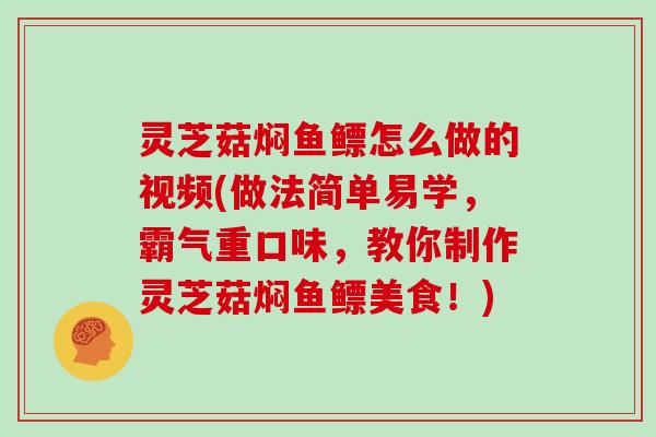 灵芝菇焖鱼鳔怎么做的视频(做法简单易学，霸气重口味，教你制作灵芝菇焖鱼鳔美食！)