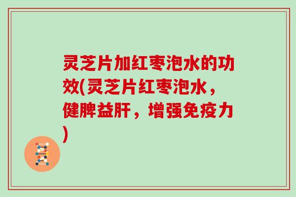 灵芝片加红枣泡水的功效(灵芝片红枣泡水，健脾益，增强免疫力)