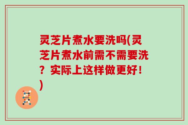 灵芝片煮水要洗吗(灵芝片煮水前需不需要洗？实际上这样做更好！)