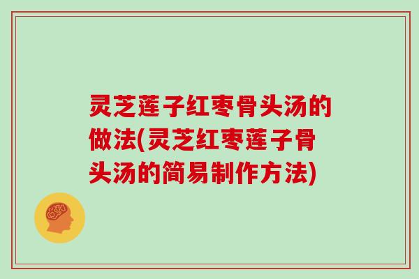 灵芝莲子红枣骨头汤的做法(灵芝红枣莲子骨头汤的简易制作方法)