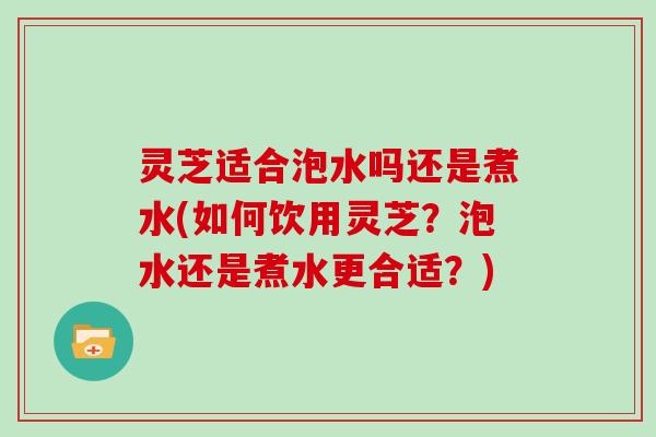 灵芝适合泡水吗还是煮水(如何饮用灵芝？泡水还是煮水更合适？)