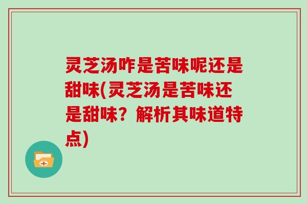 灵芝汤咋是苦味呢还是甜味(灵芝汤是苦味还是甜味？解析其味道特点)