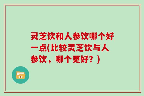 灵芝饮和人参饮哪个好一点(比较灵芝饮与人参饮，哪个更好？)