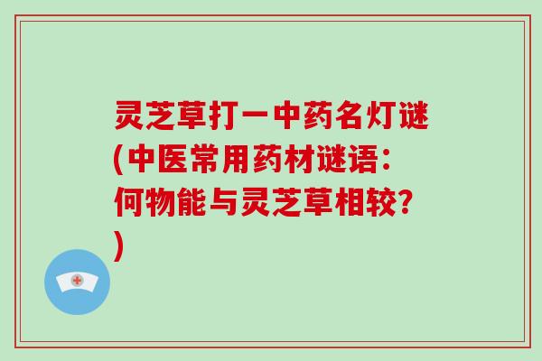 灵芝草打一名灯谜(中医常用药材谜语：何物能与灵芝草相较？)