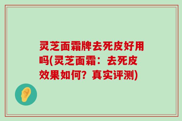 灵芝面霜牌去死皮好用吗(灵芝面霜：去死皮效果如何？真实评测)