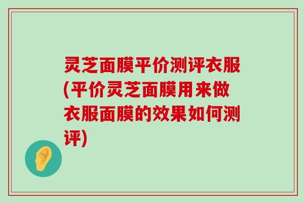 灵芝面膜平价测评衣服(平价灵芝面膜用来做衣服面膜的效果如何测评)