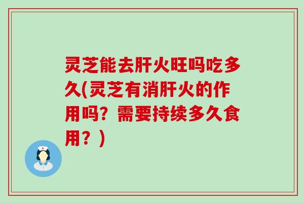 灵芝能去火旺吗吃多久(灵芝有消火的作用吗？需要持续多久食用？)