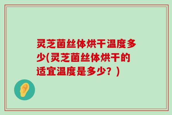 灵芝菌丝体烘干温度多少(灵芝菌丝体烘干的适宜温度是多少？)