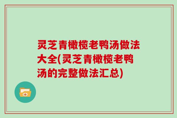 灵芝青橄榄老鸭汤做法大全(灵芝青橄榄老鸭汤的完整做法汇总)