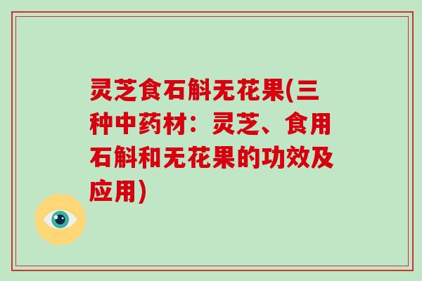 灵芝食石斛无花果(三种材：灵芝、食用石斛和无花果的功效及应用)